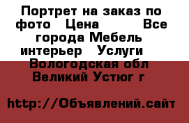 Портрет на заказ по фото › Цена ­ 400 - Все города Мебель, интерьер » Услуги   . Вологодская обл.,Великий Устюг г.